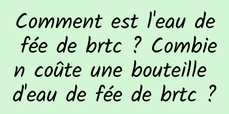 Comment est l'eau de fée de brtc ? Combien coûte une bouteille d'eau de fée de brtc ?