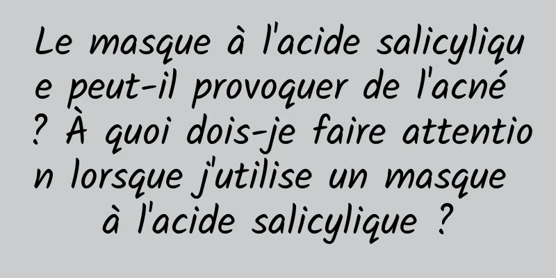 Le masque à l'acide salicylique peut-il provoquer de l'acné ? À quoi dois-je faire attention lorsque j'utilise un masque à l'acide salicylique ?