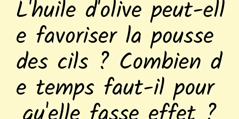 L'huile d'olive peut-elle favoriser la pousse des cils ? Combien de temps faut-il pour qu'elle fasse effet ?