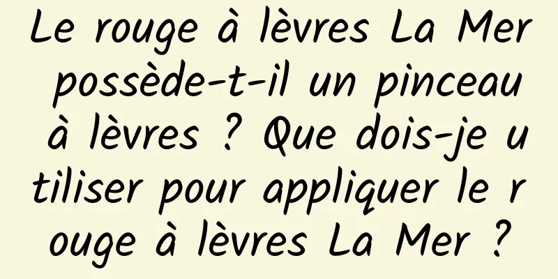 Le rouge à lèvres La Mer possède-t-il un pinceau à lèvres ? Que dois-je utiliser pour appliquer le rouge à lèvres La Mer ?