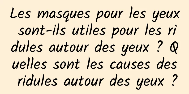 Les masques pour les yeux sont-ils utiles pour les ridules autour des yeux ? Quelles sont les causes des ridules autour des yeux ?