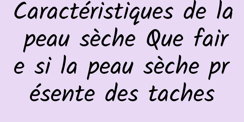 Caractéristiques de la peau sèche Que faire si la peau sèche présente des taches