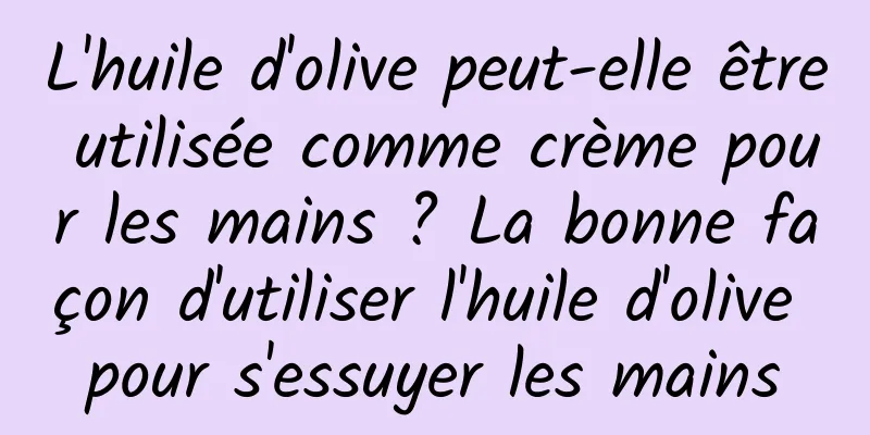 L'huile d'olive peut-elle être utilisée comme crème pour les mains ? La bonne façon d'utiliser l'huile d'olive pour s'essuyer les mains