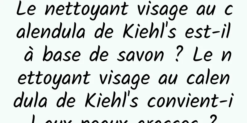 Le nettoyant visage au calendula de Kiehl's est-il à base de savon ? Le nettoyant visage au calendula de Kiehl's convient-il aux peaux grasses ?