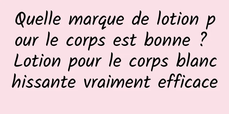 Quelle marque de lotion pour le corps est bonne ? Lotion pour le corps blanchissante vraiment efficace