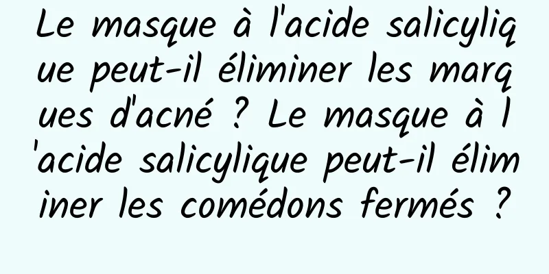 Le masque à l'acide salicylique peut-il éliminer les marques d'acné ? Le masque à l'acide salicylique peut-il éliminer les comédons fermés ?