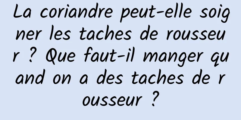 La coriandre peut-elle soigner les taches de rousseur ? Que faut-il manger quand on a des taches de rousseur ?