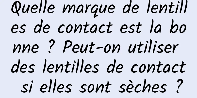 Quelle marque de lentilles de contact est la bonne ? Peut-on utiliser des lentilles de contact si elles sont sèches ?