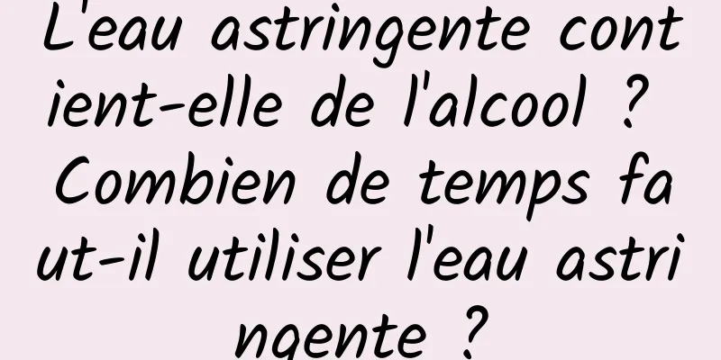 L'eau astringente contient-elle de l'alcool ? Combien de temps faut-il utiliser l'eau astringente ?