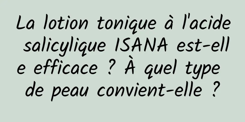 La lotion tonique à l'acide salicylique ISANA est-elle efficace ? À quel type de peau convient-elle ?