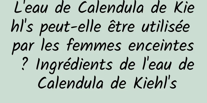 L'eau de Calendula de Kiehl's peut-elle être utilisée par les femmes enceintes ? Ingrédients de l'eau de Calendula de Kiehl's