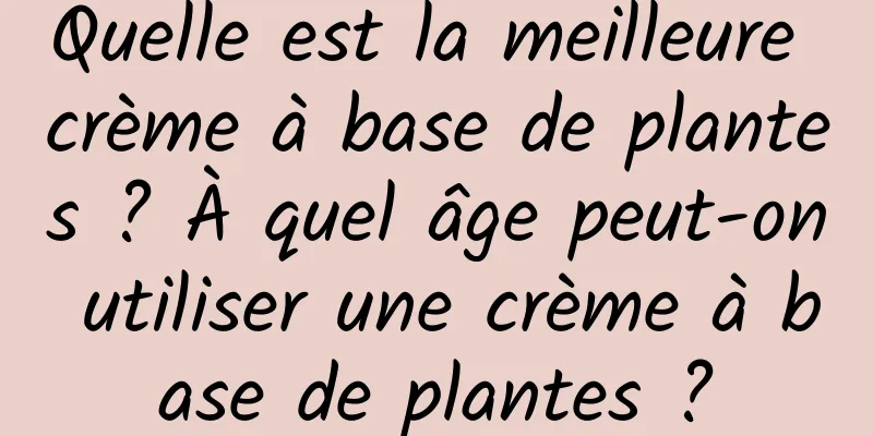 Quelle est la meilleure crème à base de plantes ? À quel âge peut-on utiliser une crème à base de plantes ?