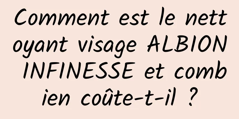 Comment est le nettoyant visage ALBION INFINESSE et combien coûte-t-il ?