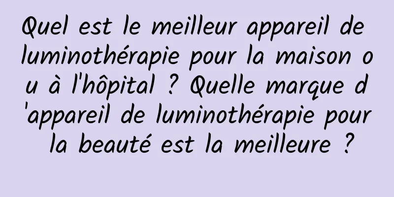 Quel est le meilleur appareil de luminothérapie pour la maison ou à l'hôpital ? Quelle marque d'appareil de luminothérapie pour la beauté est la meilleure ?