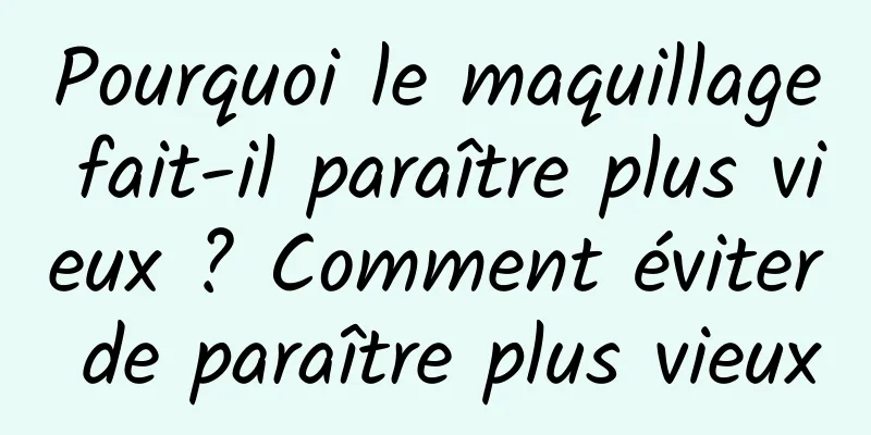 Pourquoi le maquillage fait-il paraître plus vieux ? Comment éviter de paraître plus vieux