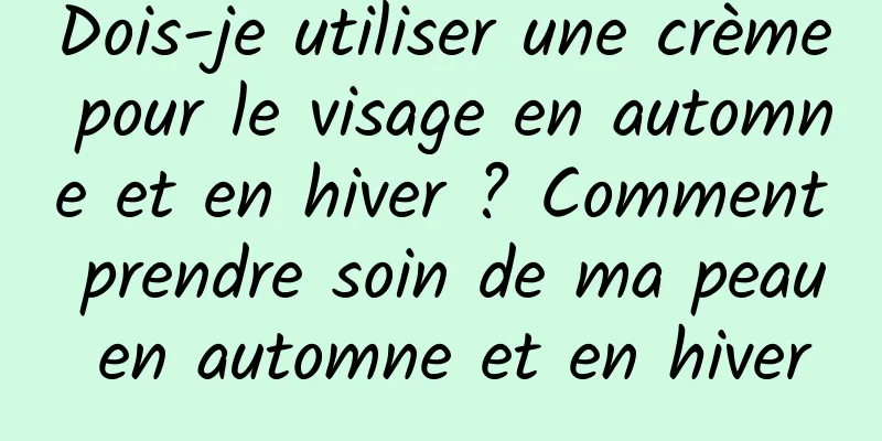 Dois-je utiliser une crème pour le visage en automne et en hiver ? Comment prendre soin de ma peau en automne et en hiver