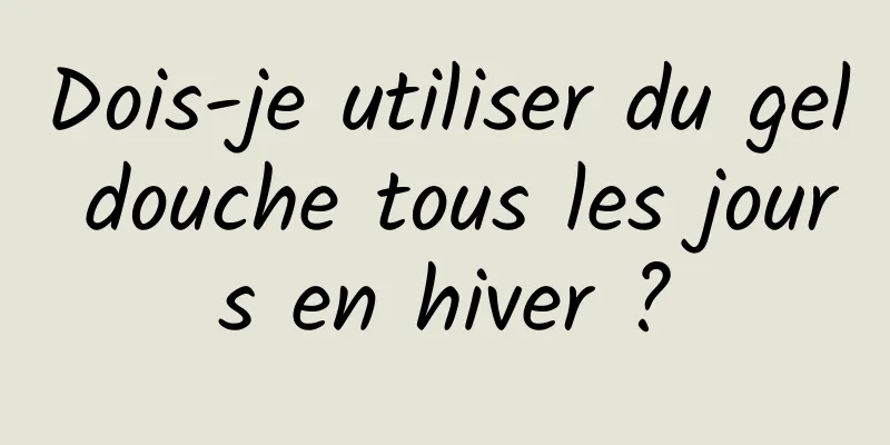 Dois-je utiliser du gel douche tous les jours en hiver ?