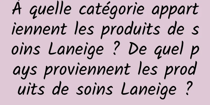 À quelle catégorie appartiennent les produits de soins Laneige ? De quel pays proviennent les produits de soins Laneige ?