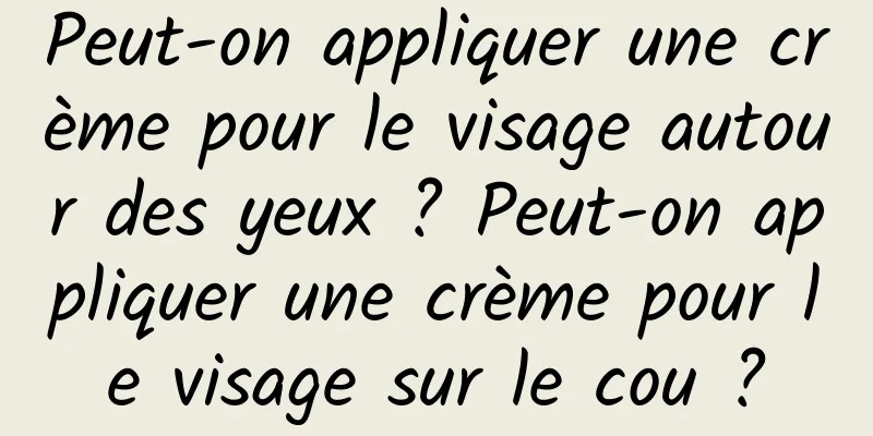 Peut-on appliquer une crème pour le visage autour des yeux ? Peut-on appliquer une crème pour le visage sur le cou ?