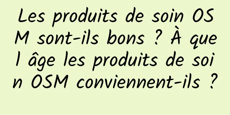 Les produits de soin OSM sont-ils bons ? À quel âge les produits de soin OSM conviennent-ils ?