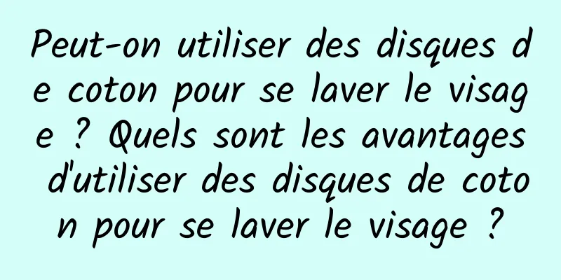 Peut-on utiliser des disques de coton pour se laver le visage ? Quels sont les avantages d'utiliser des disques de coton pour se laver le visage ?