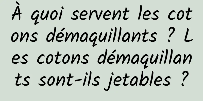 À quoi servent les cotons démaquillants ? Les cotons démaquillants sont-ils jetables ?