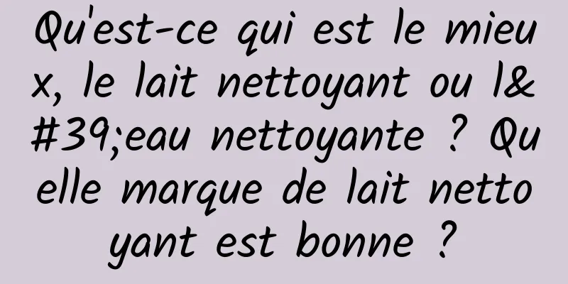 Qu'est-ce qui est le mieux, le lait nettoyant ou l'eau nettoyante ? Quelle marque de lait nettoyant est bonne ?