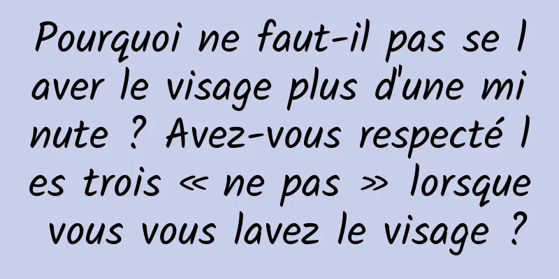 Pourquoi ne faut-il pas se laver le visage plus d'une minute ? Avez-vous respecté les trois « ne pas » lorsque vous vous lavez le visage ?