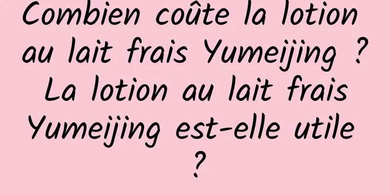 Combien coûte la lotion au lait frais Yumeijing ? La lotion au lait frais Yumeijing est-elle utile ?