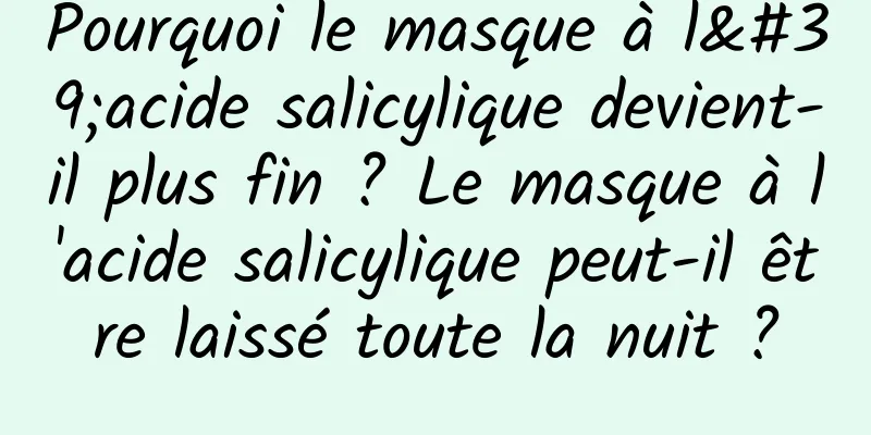 Pourquoi le masque à l'acide salicylique devient-il plus fin ? Le masque à l'acide salicylique peut-il être laissé toute la nuit ?