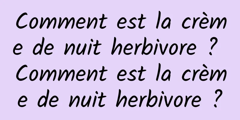 Comment est la crème de nuit herbivore ? Comment est la crème de nuit herbivore ?