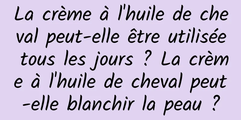 La crème à l'huile de cheval peut-elle être utilisée tous les jours ? La crème à l'huile de cheval peut-elle blanchir la peau ?
