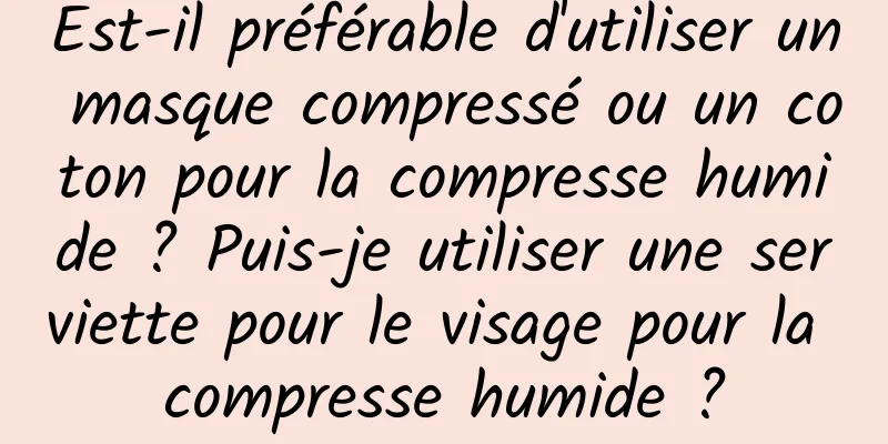 Est-il préférable d'utiliser un masque compressé ou un coton pour la compresse humide ? Puis-je utiliser une serviette pour le visage pour la compresse humide ?