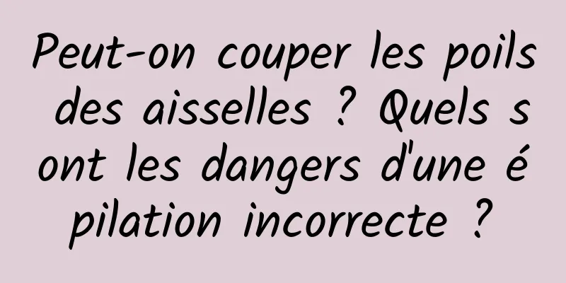 Peut-on couper les poils des aisselles ? Quels sont les dangers d'une épilation incorrecte ?