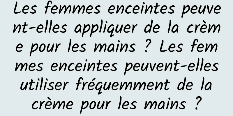 Les femmes enceintes peuvent-elles appliquer de la crème pour les mains ? Les femmes enceintes peuvent-elles utiliser fréquemment de la crème pour les mains ?