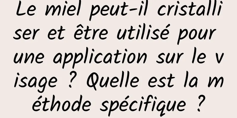 Le miel peut-il cristalliser et être utilisé pour une application sur le visage ? Quelle est la méthode spécifique ?