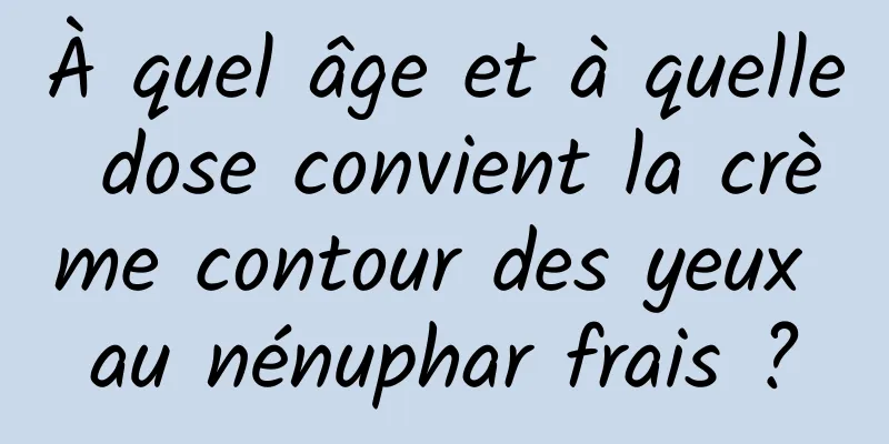 À quel âge et à quelle dose convient la crème contour des yeux au nénuphar frais ?