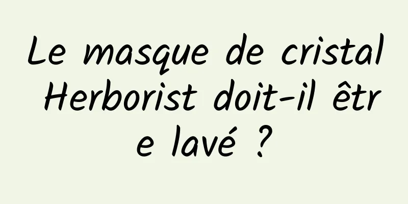 Le masque de cristal Herborist doit-il être lavé ?