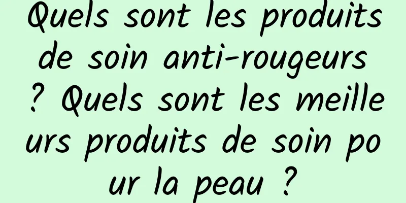 Quels sont les produits de soin anti-rougeurs ? Quels sont les meilleurs produits de soin pour la peau ?