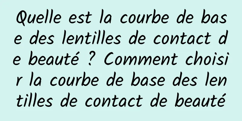 Quelle est la courbe de base des lentilles de contact de beauté ? Comment choisir la courbe de base des lentilles de contact de beauté