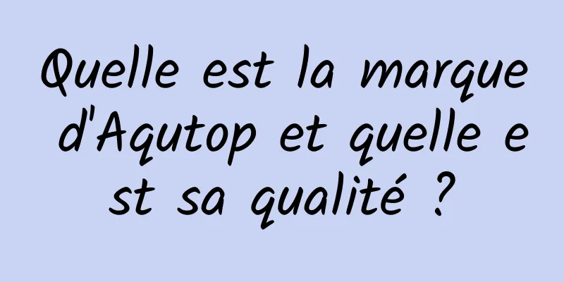 Quelle est la marque d'Aqutop et quelle est sa qualité ?