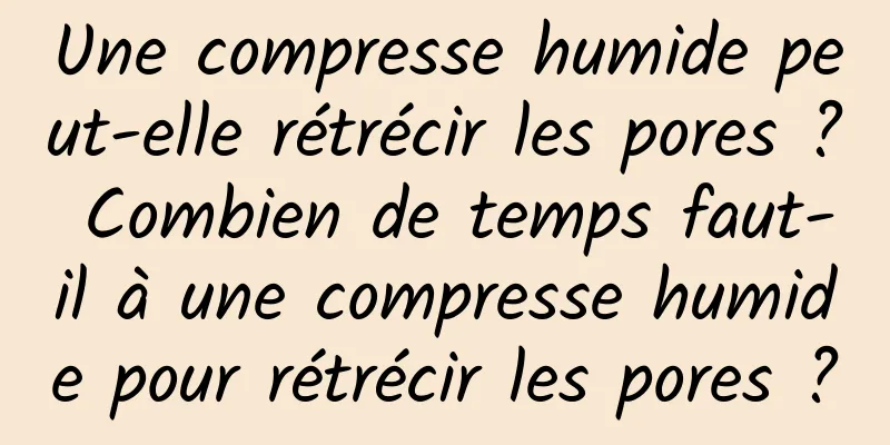 Une compresse humide peut-elle rétrécir les pores ? Combien de temps faut-il à une compresse humide pour rétrécir les pores ?