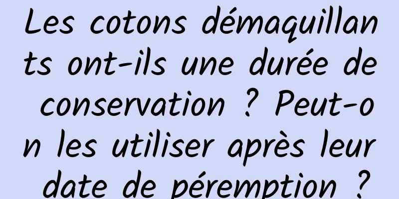 Les cotons démaquillants ont-ils une durée de conservation ? Peut-on les utiliser après leur date de péremption ?