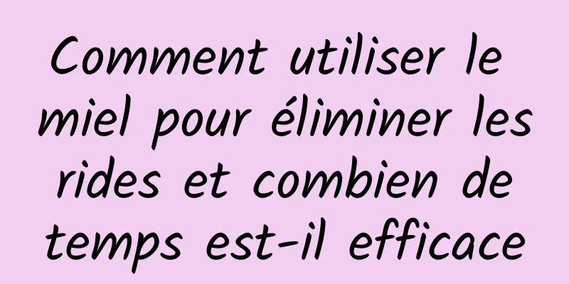 Comment utiliser le miel pour éliminer les rides et combien de temps est-il efficace