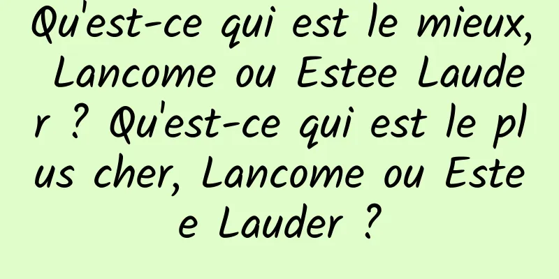 Qu'est-ce qui est le mieux, Lancome ou Estee Lauder ? Qu'est-ce qui est le plus cher, Lancome ou Estee Lauder ?