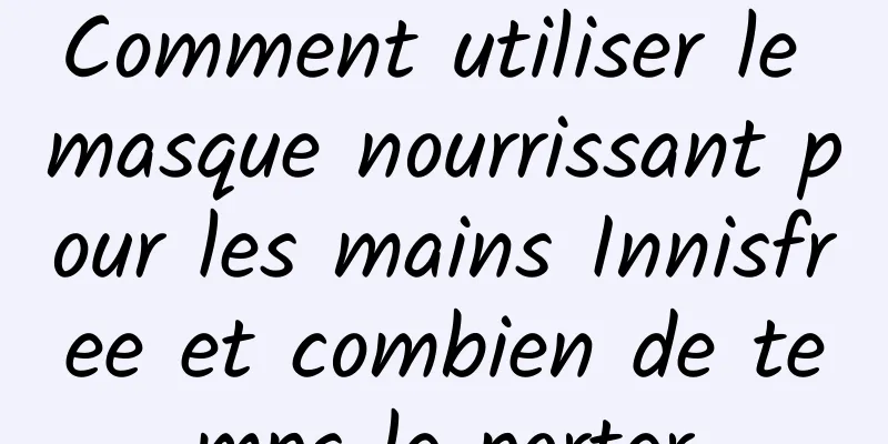 Comment utiliser le masque nourrissant pour les mains Innisfree et combien de temps le porter