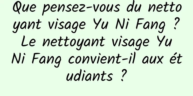 Que pensez-vous du nettoyant visage Yu Ni Fang ? Le nettoyant visage Yu Ni Fang convient-il aux étudiants ?