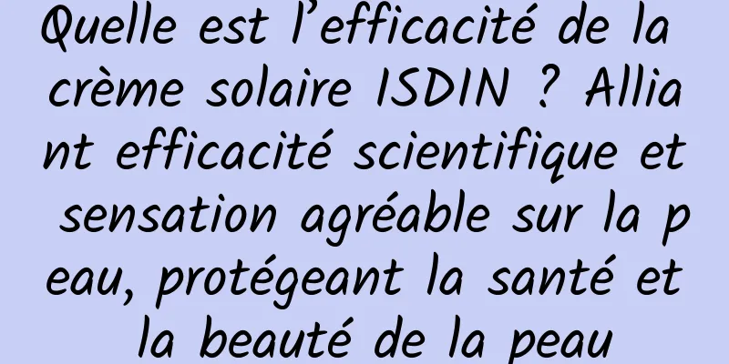 Quelle est l’efficacité de la crème solaire ISDIN ? Alliant efficacité scientifique et sensation agréable sur la peau, protégeant la santé et la beauté de la peau