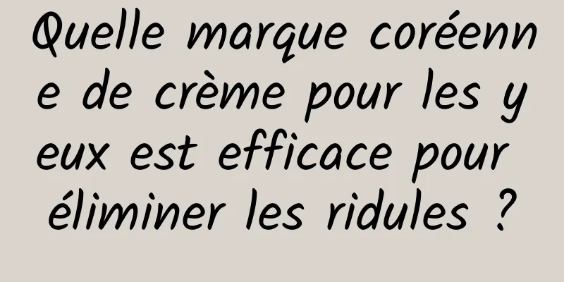 Quelle marque coréenne de crème pour les yeux est efficace pour éliminer les ridules ?