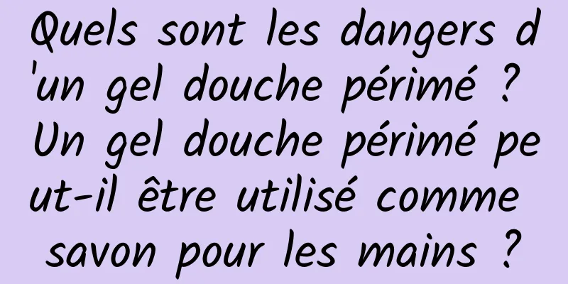 Quels sont les dangers d'un gel douche périmé ? Un gel douche périmé peut-il être utilisé comme savon pour les mains ?